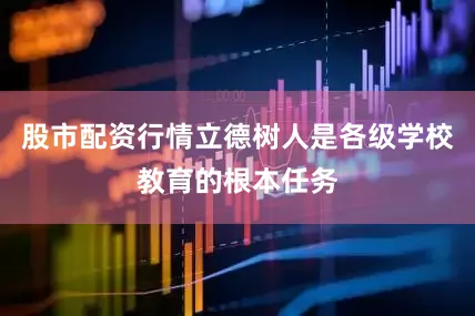 股市配资行情立德树人是各级学校教育的根本任务