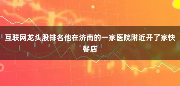 互联网龙头股排名他在济南的一家医院附近开了家快餐店