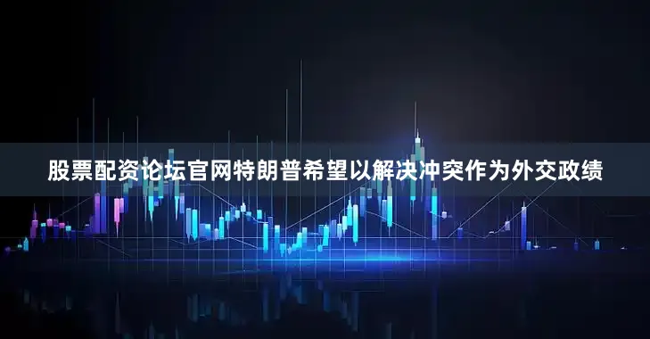 股票配资论坛官网特朗普希望以解决冲突作为外交政绩