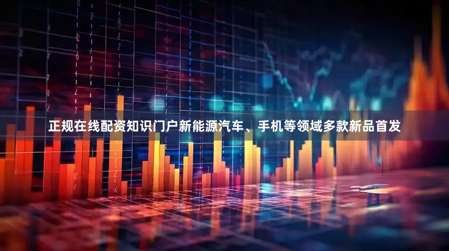 正规在线配资知识门户新能源汽车、手机等领域多款新品首发