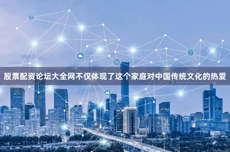 股票配资论坛大全网不仅体现了这个家庭对中国传统文化的热爱