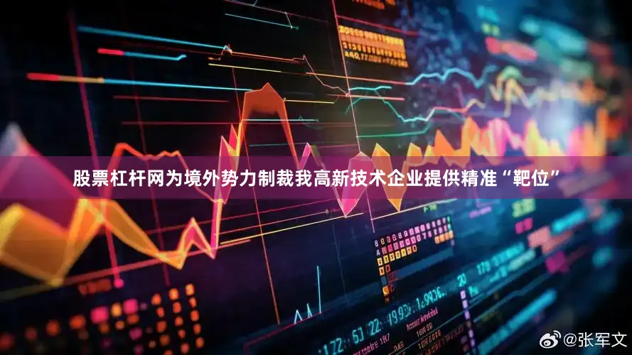 股票杠杆网为境外势力制裁我高新技术企业提供精准“靶位”