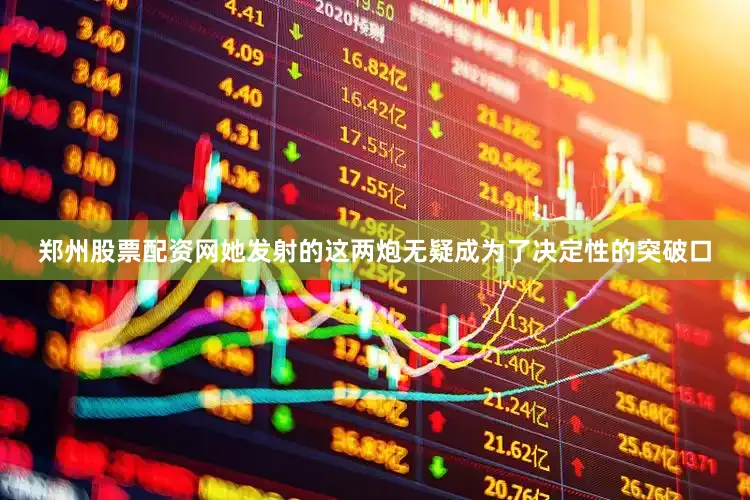 郑州股票配资网她发射的这两炮无疑成为了决定性的突破口