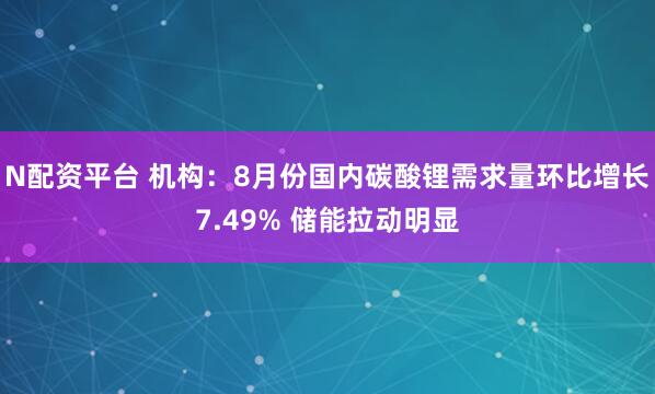 N配资平台 机构：8月份国内碳酸锂需求量环比增长7.49% 储能拉动明显