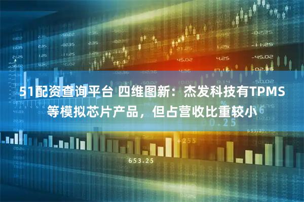 51配资查询平台 四维图新：杰发科技有TPMS等模拟芯片产品，但占营收比重较小