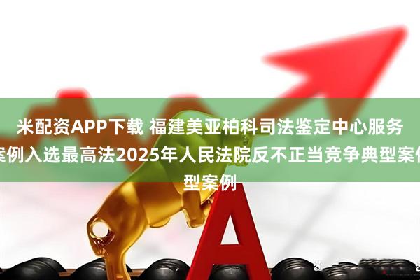 米配资APP下载 福建美亚柏科司法鉴定中心服务案例入选最高法2025年人民法院反不正当竞争典型案例