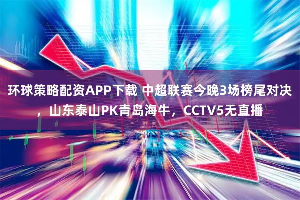环球策略配资APP下载 中超联赛今晚3场榜尾对决，山东泰山PK青岛海牛，CCTV5无直播