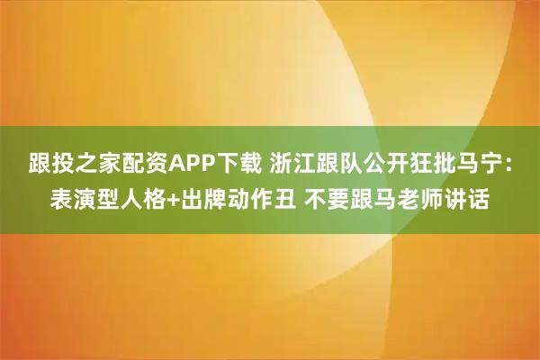 跟投之家配资APP下载 浙江跟队公开狂批马宁：表演型人格+出牌动作丑 不要跟马老师讲话