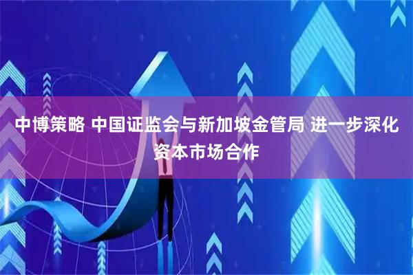 中博策略 中国证监会与新加坡金管局 进一步深化资本市场合作