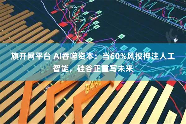 旗开网平台 AI吞噬资本：当60%风投押注人工智能，硅谷正重写未来