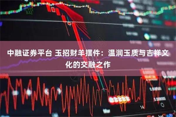 中融证券平台 玉招财羊摆件：温润玉质与吉祥文化的交融之作