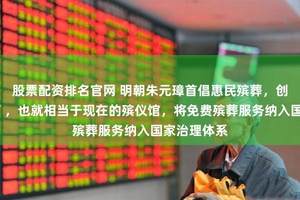 股票配资排名官网 明朝朱元璋首倡惠民殡葬，创建“漏泽园”，也就相当于现在的殡仪馆，将免费殡葬服务纳入国家治理体系