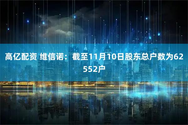 高亿配资 维信诺：截至11月10日股东总户数为62552户