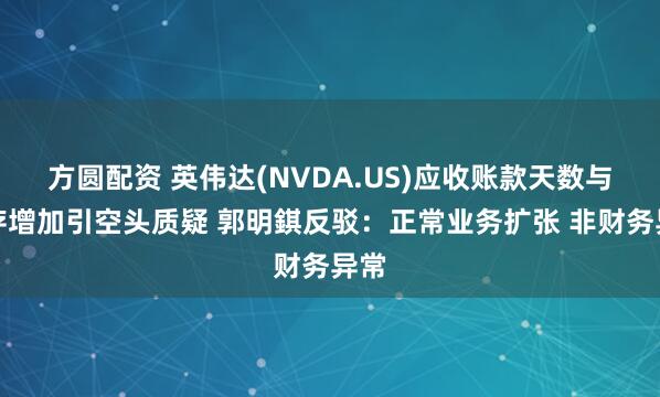 方圆配资 英伟达(NVDA.US)应收账款天数与库存增加引空头质疑 郭明錤反驳：正常业务扩张 非财务异常