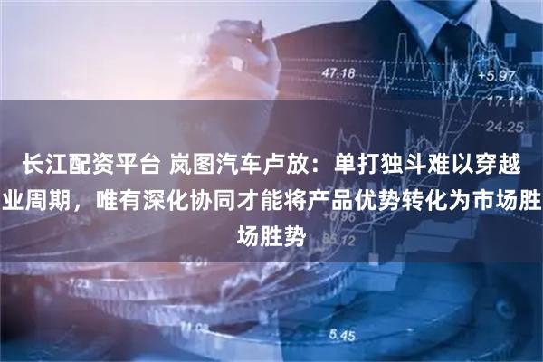 长江配资平台 岚图汽车卢放：单打独斗难以穿越行业周期，唯有深化协同才能将产品优势转化为市场胜势