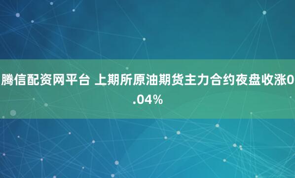 腾信配资网平台 上期所原油期货主力合约夜盘收涨0.04%