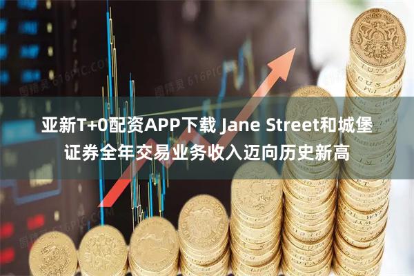 亚新T+0配资APP下载 Jane Street和城堡证券全年交易业务收入迈向历史新高