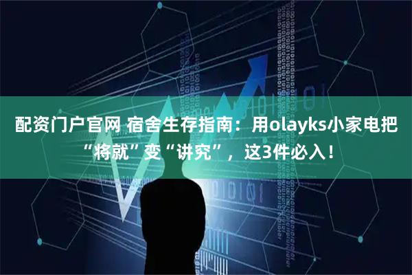 配资门户官网 宿舍生存指南:用olayks小家电把“将就”变“讲究”,这3件必入!