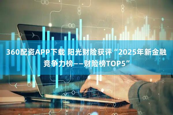 360配资APP下载 阳光财险获评“2025年新金融竞争力榜——财险榜TOP5”