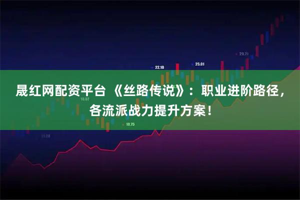 晟红网配资平台 《丝路传说》：职业进阶路径，各流派战力提升方案！