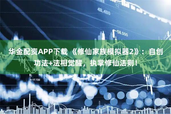 华金配资APP下载 《修仙家族模拟器2》:自创功法+法相觉醒,执掌修仙法则!