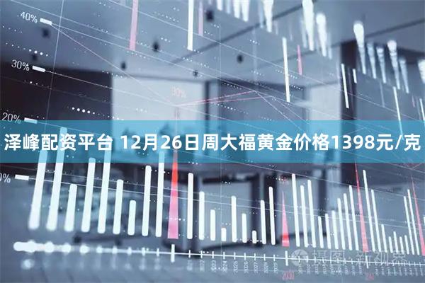 泽峰配资平台 12月26日周大福黄金价格1398元/克