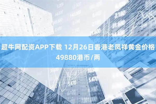 超牛网配资APP下载 12月26日香港老凤祥黄金价格49880港币/两