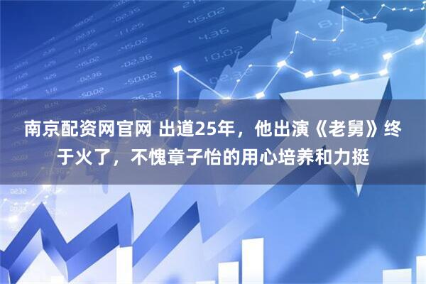 南京配资网官网 出道25年，他出演《老舅》终于火了，不愧章子怡的用心培养和力挺
