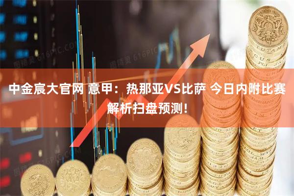 中金宸大官网 意甲：热那亚VS比萨 今日内附比赛解析扫盘预测!