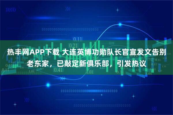 热丰网APP下载 大连英博功勋队长官宣发文告别老东家，已敲定新俱乐部，引发热议