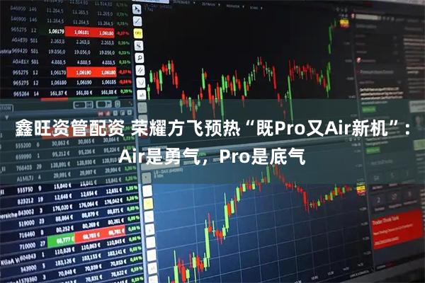 鑫旺资管配资 荣耀方飞预热“既Pro又Air新机”：Air是勇气，Pro是底气