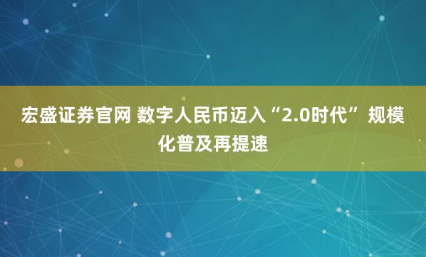 宏盛证券官网 数字人民币迈入“2.0时代” 规模化普及再提速