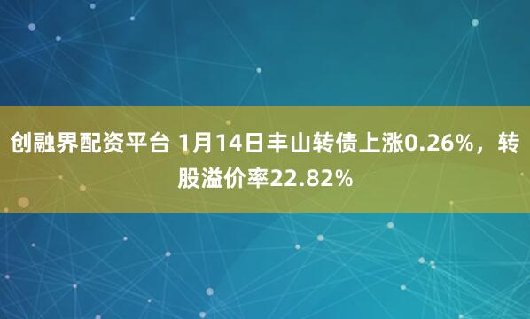 创融界配资平台 1月14日丰山转债上涨0.26%，转股溢价率22.82%