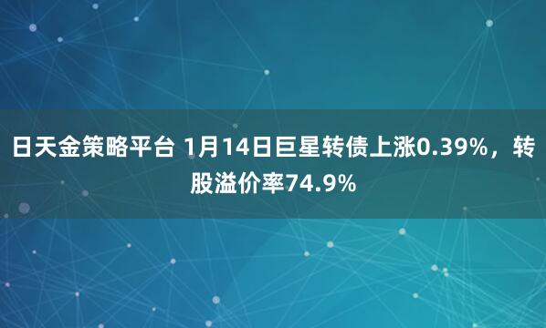 日天金策略平台 1月14日巨星转债上涨0.39%，转股溢价率74.9%