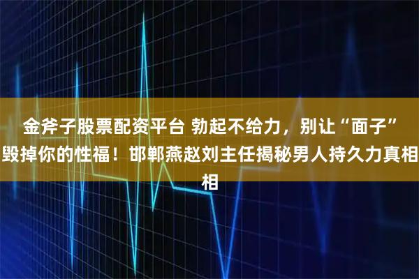 金斧子股票配资平台 勃起不给力，别让“面子”毁掉你的性福！邯郸燕赵刘主任揭秘男人持久力真相