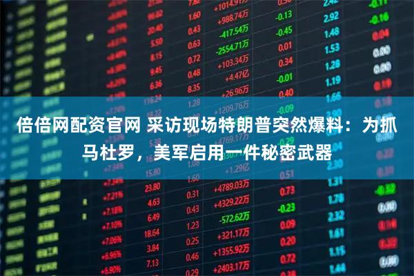 倍倍网配资官网 采访现场特朗普突然爆料：为抓马杜罗，美军启用一件秘密武器