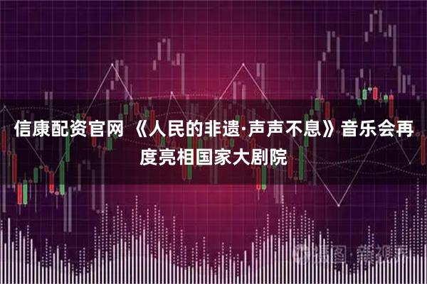 信康配资官网 《人民的非遗·声声不息》音乐会再度亮相国家大剧院
