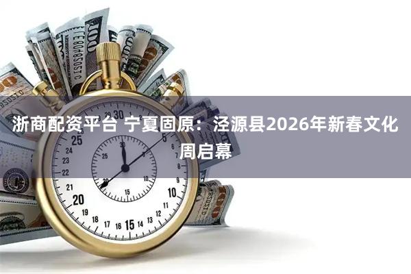 浙商配资平台 宁夏固原：泾源县2026年新春文化周启幕