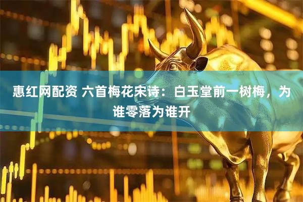 惠红网配资 六首梅花宋诗：白玉堂前一树梅，为谁零落为谁开