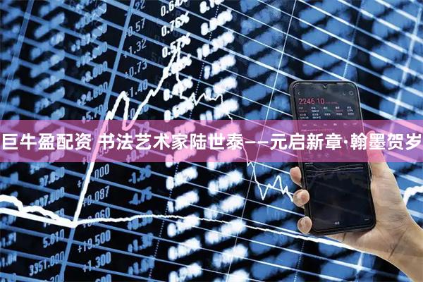 巨牛盈配资 书法艺术家陆世泰——元启新章·翰墨贺岁