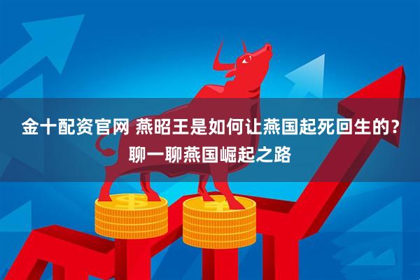 金十配资官网 燕昭王是如何让燕国起死回生的？聊一聊燕国崛起之路