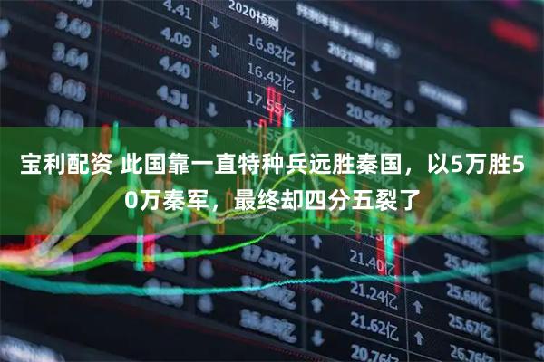 宝利配资 此国靠一直特种兵远胜秦国，以5万胜50万秦军，最终却四分五裂了