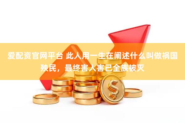爱配资官网平台 此人用一生在阐述什么叫做祸国殃民，最终害人害己全族被灭