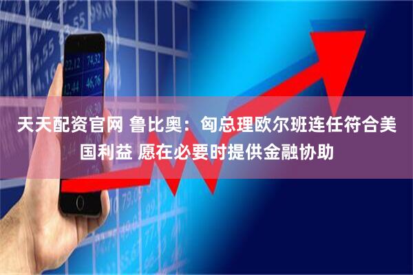 天天配资官网 鲁比奥：匈总理欧尔班连任符合美国利益 愿在必要时提供金融协助