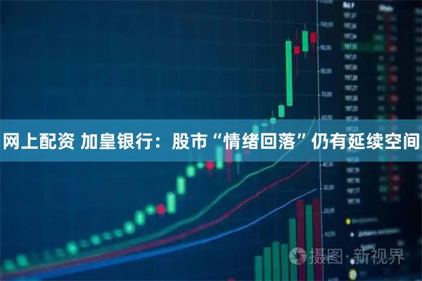 网上配资 加皇银行：股市“情绪回落”仍有延续空间