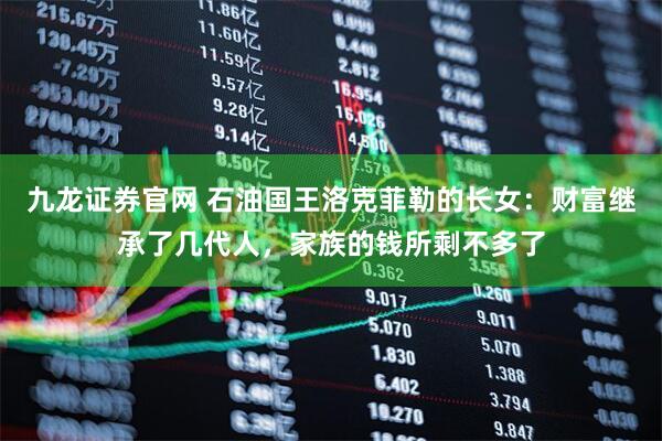 九龙证券官网 石油国王洛克菲勒的长女：财富继承了几代人，家族的钱所剩不多了