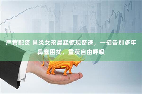 严管配资 鼻炎女孩晨起惊现奇迹，一招告别多年鼻塞困扰，重获自由呼吸