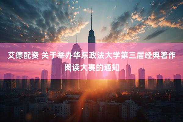 艾德配资 关于举办华东政法大学第三届经典著作阅读大赛的通知