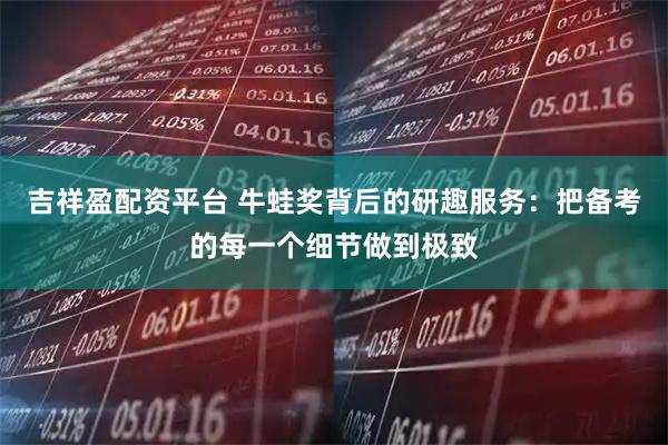 吉祥盈配资平台 牛蛙奖背后的研趣服务：把备考的每一个细节做到极致