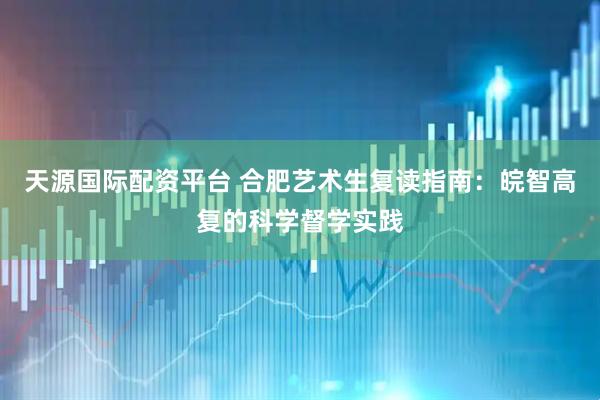 天源国际配资平台 合肥艺术生复读指南：皖智高复的科学督学实践